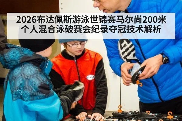 2026布达佩斯游泳世锦赛马尔尚200米个人混合泳破赛会纪录夺冠技术解析