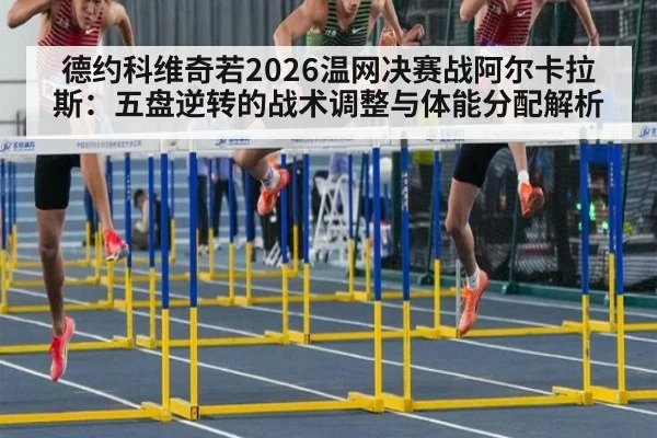 德约科维奇若2026温网决赛战阿尔卡拉斯：五盘逆转的战术调整与体能分配解析