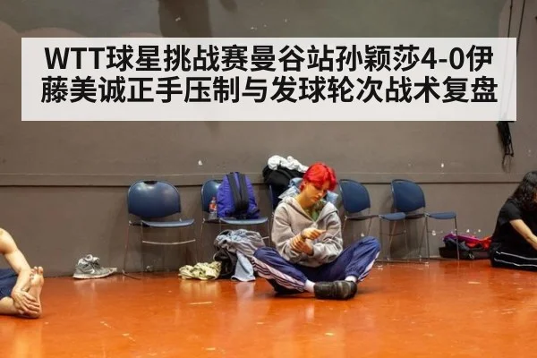 WTT球星挑战赛曼谷站孙颖莎4-0伊藤美诚正手压制与发球轮次战术复盘