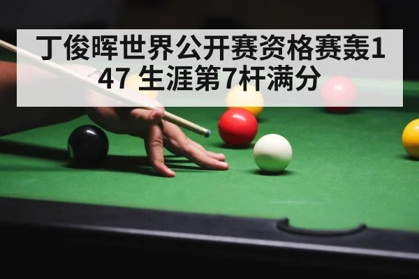 丁俊晖世界公开赛资格赛轰147 生涯第7杆满分