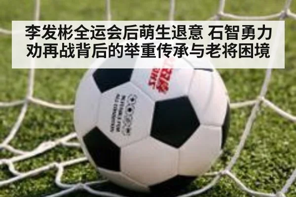 李发彬全运会后萌生退意 石智勇力劝再战背后的举重传承与老将困境
