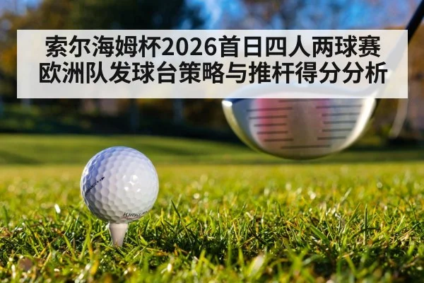 索尔海姆杯2026首日四人两球赛 欧洲队发球台策略与推杆得分分析