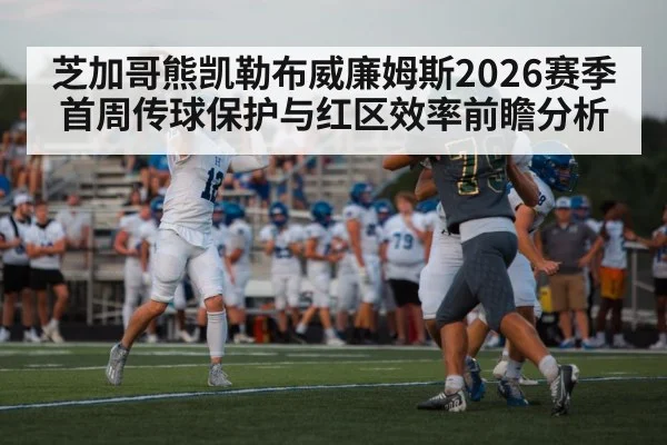 芝加哥熊凯勒布威廉姆斯2026赛季首周传球保护与红区效率前瞻分析