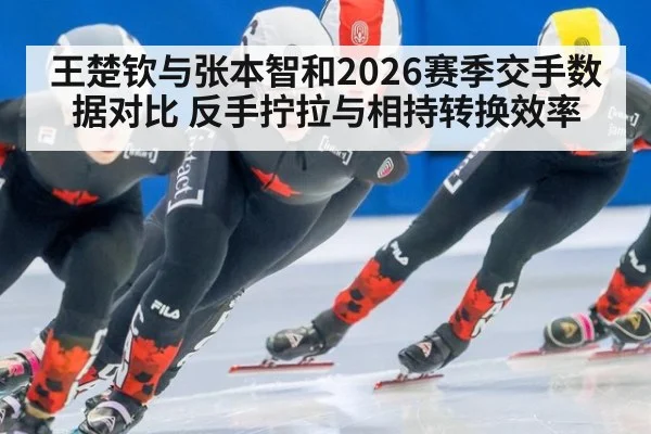 王楚钦与张本智和2026赛季交手数据对比 反手拧拉与相持转换效率