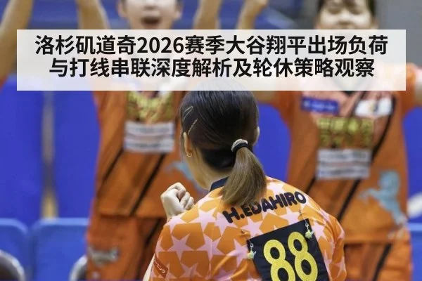 洛杉矶道奇2026赛季大谷翔平出场负荷与打线串联深度解析及轮休策略观察
