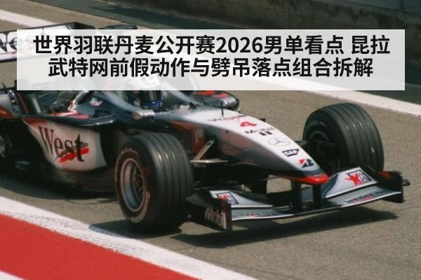 世界羽联丹麦公开赛2026男单看点 昆拉武特网前假动作与劈吊落点组合拆解