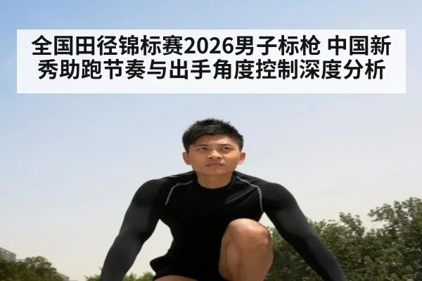 全国田径锦标赛2026男子标枪 中国新秀助跑节奏与出手角度控制深度分析