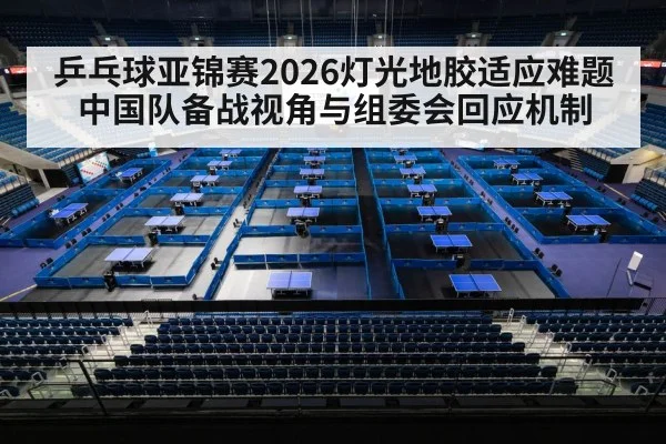 乒乓球亚锦赛2026灯光地胶适应难题 中国队备战视角与组委会回应机制