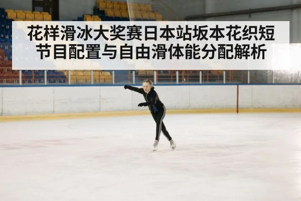 花样滑冰大奖赛日本站坂本花织短节目配置与自由滑体能分配解析