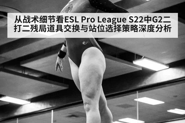 从战术细节看ESL Pro League S22中G2二打二残局道具交换与站位选择策略深度分析