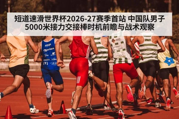短道速滑世界杯2026-27赛季首站 中国队男子5000米接力交接棒时机前瞻与战术观察