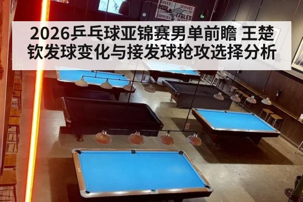 2026乒乓球亚锦赛男单前瞻 王楚钦发球变化与接发球抢攻选择分析