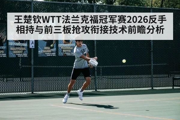 王楚钦WTT法兰克福冠军赛2026反手相持与前三板抢攻衔接技术前瞻分析