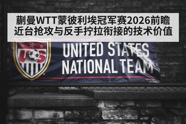 蒯曼WTT蒙彼利埃冠军赛2026前瞻 近台抢攻与反手拧拉衔接的技术价值