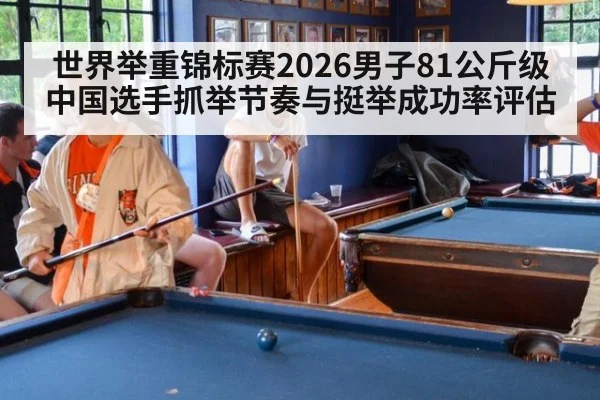 世界举重锦标赛2026男子81公斤级 中国选手抓举节奏与挺举成功率评估