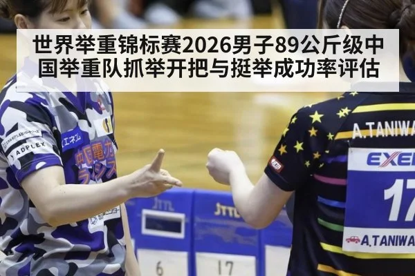 世界举重锦标赛2026男子89公斤级中国举重队抓举开把与挺举成功率评估