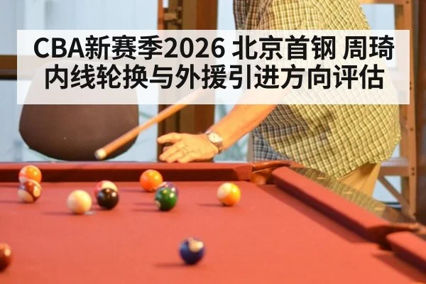 CBA新赛季2026 北京首钢 周琦内线轮换与外援引进方向评估