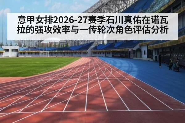 意甲女排2026-27赛季石川真佑在诺瓦拉的强攻效率与一传轮次角色评估分析
