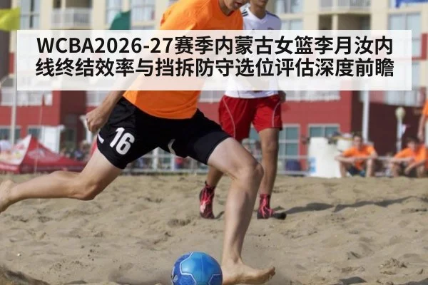 WCBA2026-27赛季内蒙古女篮李月汝内线终结效率与挡拆防守选位评估深度前瞻