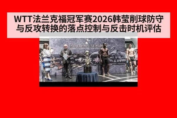 WTT法兰克福冠军赛2026韩莹削球防守与反攻转换的落点控制与反击时机评估